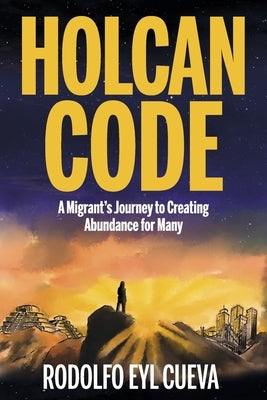 Holcan Code: A Migrant's Journey to Creating Abundance for Many by Eyl Cueva, Rodolfo