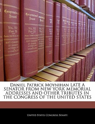 Daniel Patrick Moynihan Late a Senator from New York Memorial Addresses and Other Tributes in the Congress of the United States by United States Congress Senate