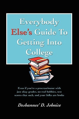 Everybody Else's Guide to Getting Into College: Even If You're a Procrastinator with Just Okay Grades, No Real Hobbies, Test Scores That Suck, and You by Johnice, Deshannee' D.