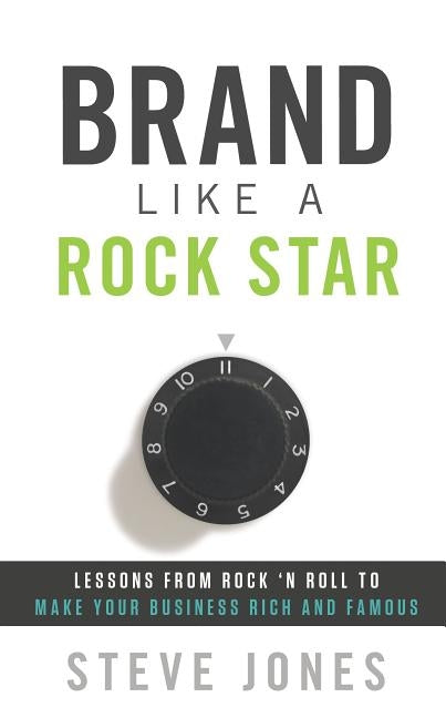 Brand Like a Rock Star: Lessons from Rock 'n' Roll to Make Your Business Rich and Famous by Jones, Steve