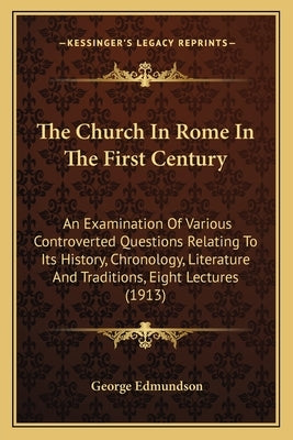 The Church In Rome In The First Century: An Examination Of Various Controverted Questions Relating To Its History, Chronology, Literature And Traditio by Edmundson, George