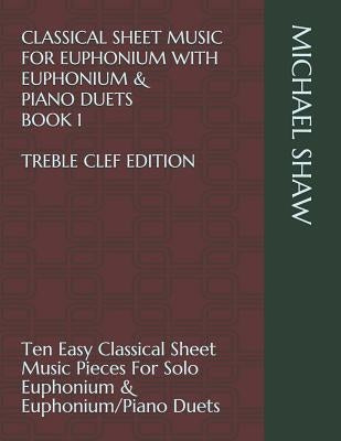 Classical Sheet Music For Euphonium With Euphonium & Piano Duets Book 1 Treble Clef Edition: Ten Easy Classical Sheet Music Pieces For Solo Euphonium by Shaw, Michael