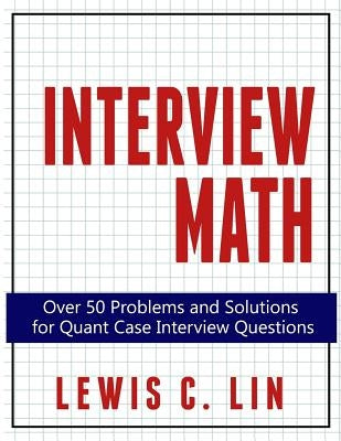 Interview Math: Over 50 Problems and Solutions for Quant Case Interview Questions by Lin, Lewis C.