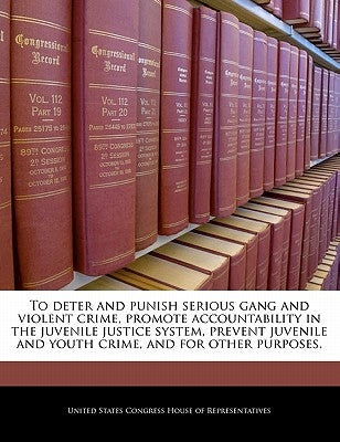 To Deter and Punish Serious Gang and Violent Crime, Promote Accountability in the Juvenile Justice System, Prevent Juvenile and Youth Crime, and for O by United States Congress House of Represen