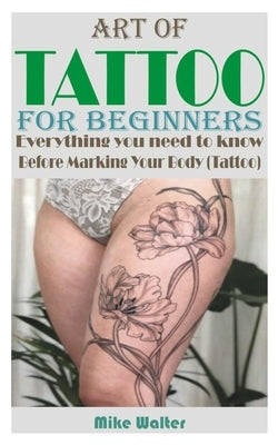 Art of Tattoo for Beginners: Everything you need to know Before Marking Your Body (Tattoo). by Walter, Mike