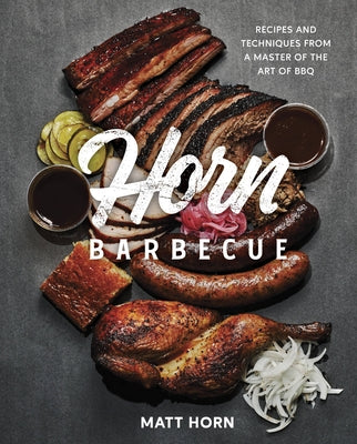 Horn Barbecue: Recipes and Techniques from a Master of the Art of BBQ by Horn, Matt