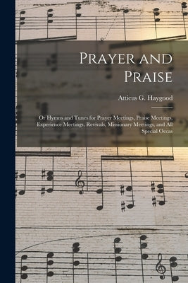 Prayer and Praise: or Hymns and Tunes for Prayer Meetings, Praise Meetings, Experience Meetings, Revivals, Missionary Meetings, and All S by Haygood, Atticus G. (Atticus Greene)