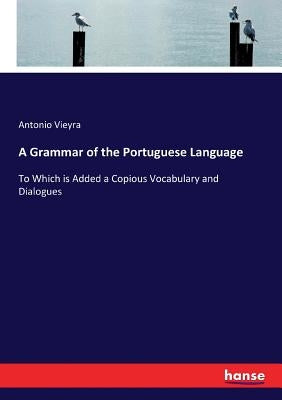 A Grammar of the Portuguese Language: To Which is Added a Copious Vocabulary and Dialogues by Vieyra, Antonio