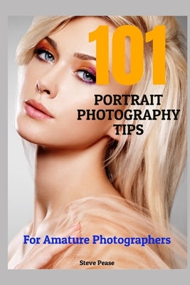 101 Portrait Photography Tips: For Amateur Photographers by Pease, Steve G.