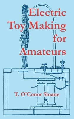 Electric Toy Making for Amateurs by Sloane, T. O'Conor