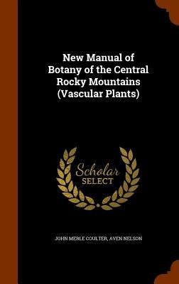 New Manual of Botany of the Central Rocky Mountains (Vascular Plants) by Coulter, John Merle