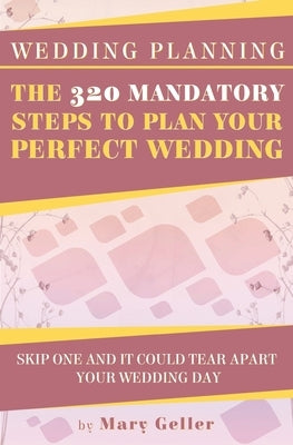 Wedding Planning: The 320 Mandatory Steps To Plan Your Perfect Wedding: Skip One And It Could Tear Apart Your Wedding Day by Geller, Mary