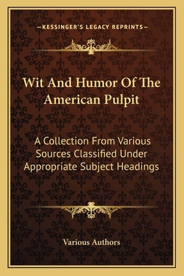 Wit And Humor Of The American Pulpit: A Collection From Various Sources Classified Under Appropriate Subject Headings by Various Authors