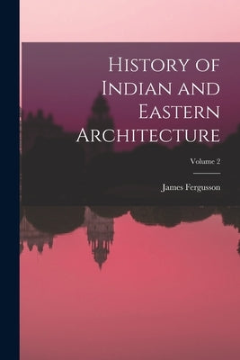 History of Indian and Eastern Architecture; Volume 2 by Fergusson, James