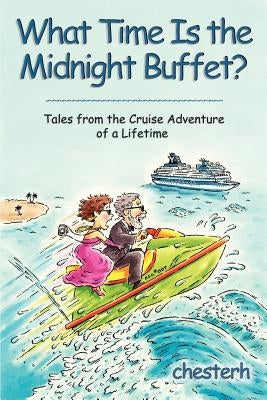 What Time Is the Midnight Buffet?: Tales from the Cruise Adventure of a Lifetime by Chesterh