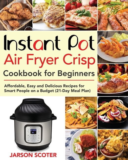 Instant Pot Air Fryer Crisp Cookbook for Beginners: Affordable, Easy and Delicious Recipes for Smart People on a Budget (21-Day Meal Plan) by Scoter, Jarson