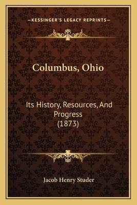 Columbus, Ohio: Its History, Resources, And Progress (1873) by Studer, Jacob Henry