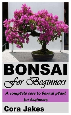 Bonsai for Beginners: A Complete Care to Bonsai Plant for Beginners by Jakes, Cora