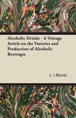 Alcoholic Drinks - A Vintage Article on the Varieties and Production of Alcoholic Beverages by Morel, J. J.