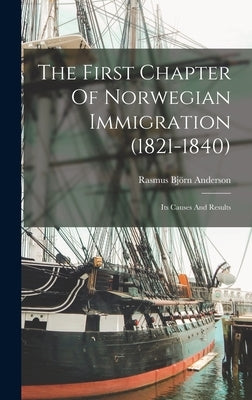 The First Chapter Of Norwegian Immigration (1821-1840): Its Causes And Results by Anderson, Rasmus Björn