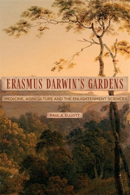 Erasmus Darwin's Gardens: Medicine, Agriculture and the Sciences in the Eighteenth Century by Elliott, Paul A.