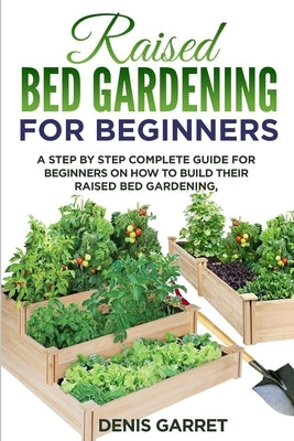 Raised Bed Gardening for Beginners: A step by step complete guide for beginners on how to build their raised bed gardening by Garret, Denis