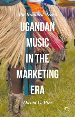 Ugandan Music in the Marketing Era: The Branded Arena by Pier, David G.