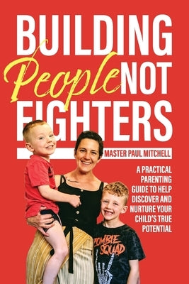 Building People Not Fighters: A practical parenting guide to help discover and nurture your child's potential by Mitchell, Master Paul