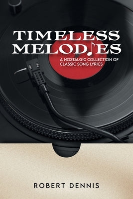 Timeless Melodies: A Nostalgic Collection of Classic Song Lyrics by Dennis, Robert