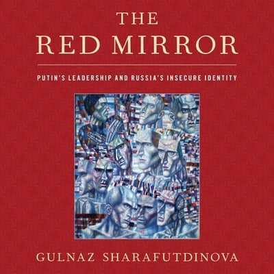 The Red Mirror: Putin's Leadership and Russia's Insecure Identity by Sharafutdinova, Gulnaz