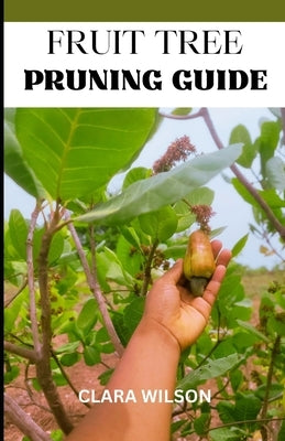 The Fruit Tree Pruning Guide: Cultivate Abundance and Foster Healthy Harvests with "The Fruit Tree Pruning Guide by Wilson, Clara