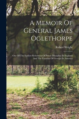 A Memoir Of General James Oglethorpe: One Of The Earliest Reformers Of Prison Discipline In England And The Founder Of Georgia In America by Wright, Robert