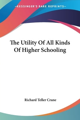 The Utility Of All Kinds Of Higher Schooling by Crane, Richard Teller