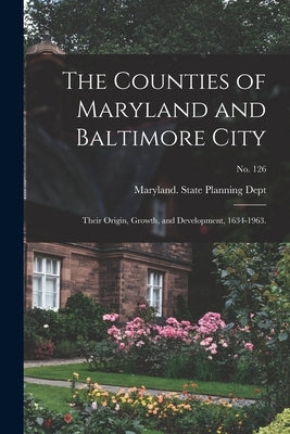 The Counties of Maryland and Baltimore City: Their Origin, Growth, and Development, 1634-1963.; No. 126 by Maryland State Planning Dept