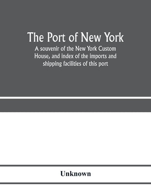 The port of New York; a souvenir of the New York Custom House, and index of the imports and shipping facilities of this port by Unknown