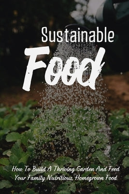 Sustainable Food: How To Build A Thriving Garden And Feed Your Family Nutritious, Homegrown Food: Sustainable Food Systems by Sorrentino, Fabiola