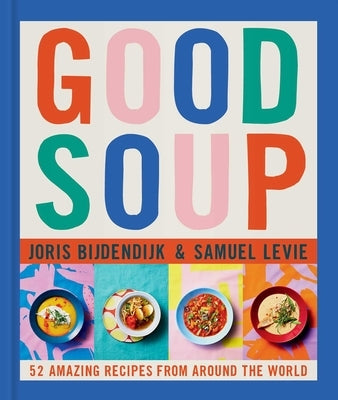 Good Soup: 52 Colorful Recipes for Year-Round Comfort by Bijdendijk, Joris