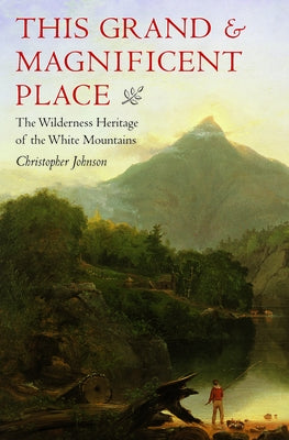 This Grand and Magnificent Place: The Wilderness Heritage of the White Mountains by Johnson, Christopher