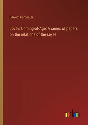 Love's Coming-of-Age: A series of papers on the relations of the sexes by Carpenter, Edward