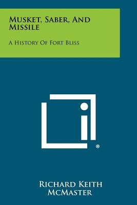 Musket, Saber, and Missile: A History of Fort Bliss by McMaster, Richard Keith