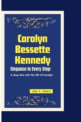 Carolyn Bessette Kennedy: Elegance in Every step: A deep dive into the life of Carolyn by N, Jose