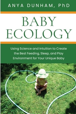 Baby Ecology: Using Science and Intuition to Create the Best Feeding, Sleep, and Play Environment for Your Unique Baby by Dunham, Anya