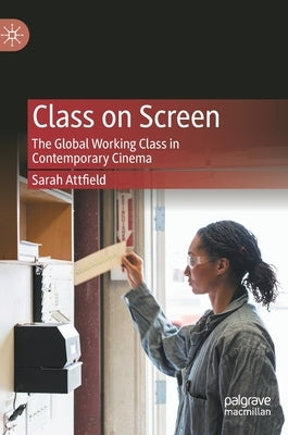 Class on Screen: The Global Working Class in Contemporary Cinema by Attfield, Sarah