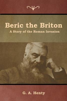 Beric the Briton: A Story of the Roman Invasion by Henty, G. a.