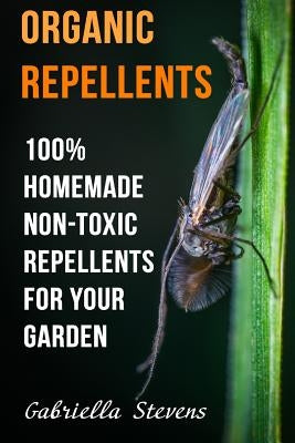 Organic Repellents: 100% Homemade Non-Toxic Repellents for Your Garden by Stevens, Gabriella