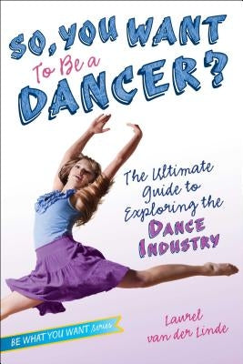 So, You Want to Be a Dancer?: The Ultimate Guide to Exploring the Dance Industry by Van Der Linde, Laurel