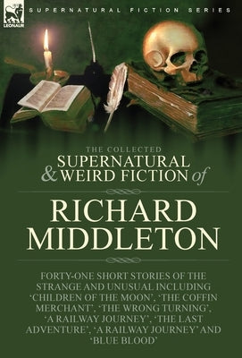 The Collected Supernatural and Weird Fiction of Richard Middleton: Forty-One Short Stories of the Strange and Unusual Including 'Children of the Moon' by Middleton, Richard