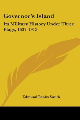 Governor's Island: Its Military History Under Three Flags, 1637-1913 by Smith, Edmund Banks