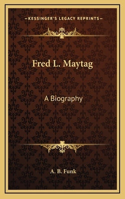 Fred L. Maytag: A Biography by Funk, A. B.