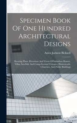 Specimen Book Of One Hundred Architectural Designs: Showing Plans, Elevations And Views Of Suburban Houses, Villas, Sea-side And Camp-ground Cottages, by Bicknell, Amos Jackson